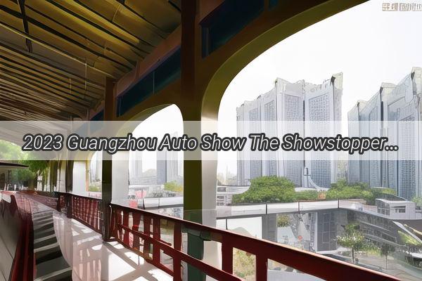 2023 Guangzhou Auto Show The Showstopper in Chinas Automotive Hub